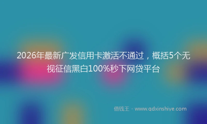 2026年最新广发信用卡激活不通过，概括5个无视征信黑白100%秒下网贷平台