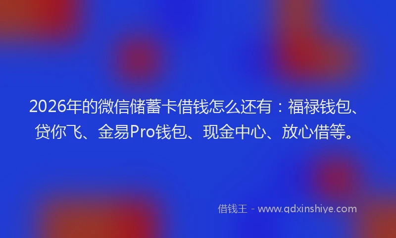 2026年的微信储蓄卡借钱怎么还有：福禄钱包、贷你飞、金易Pro钱包、现金中心、放心借等。