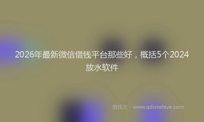 2026年最新微信借钱平台那些好，概括5个2024放水软件