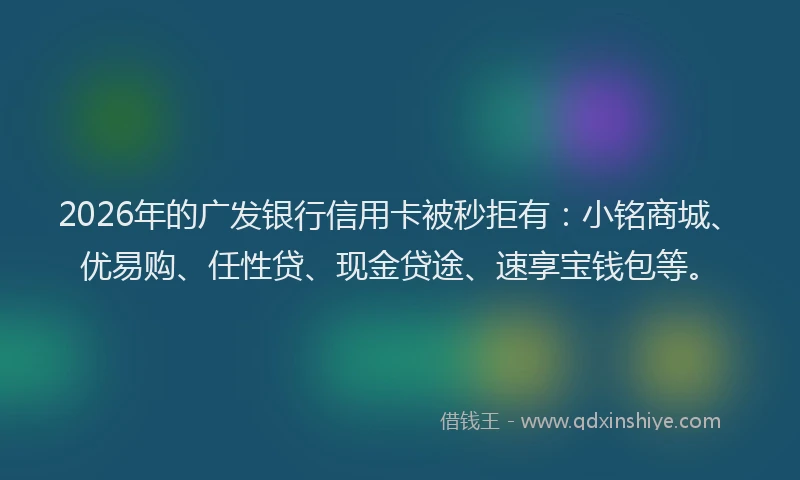 2026年的广发银行信用卡被秒拒有：小铭商城、优易购、任性贷、现金贷途、速享宝钱包等。