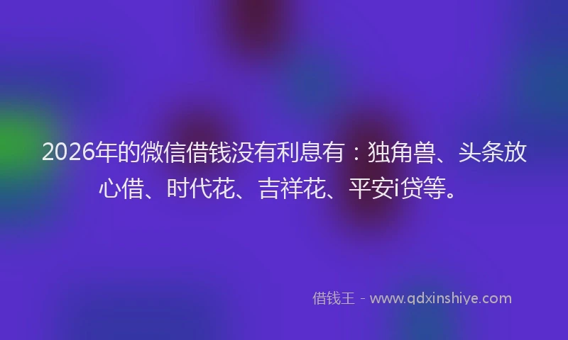 2026年的微信借钱没有利息有：独角兽、头条放心借、时代花、吉祥花、平安i贷等。