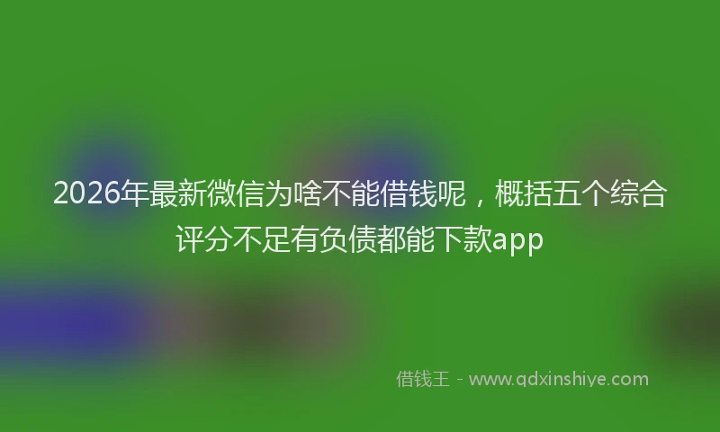 2026年最新微信为啥不能借钱呢，概括五个综合评分不足有负债都能下款app
