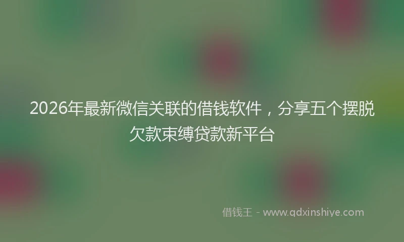 2026年最新微信关联的借钱软件，分享五个摆脱欠款束缚贷款新平台
