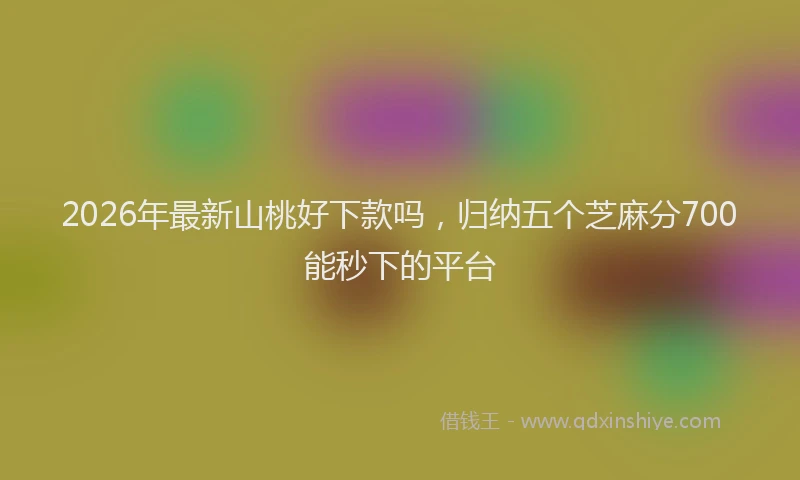 2026年最新山桃好下款吗，归纳五个芝麻分700能秒下的平台