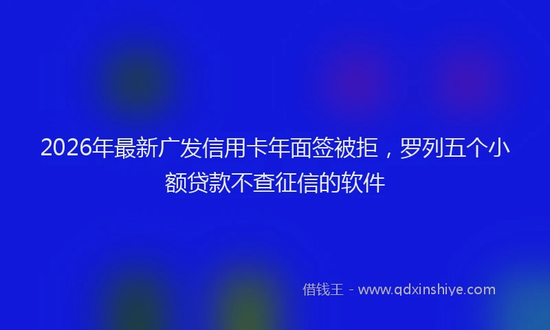 2026年最新广发信用卡年面签被拒，罗列五个小额贷款不查征信的软件