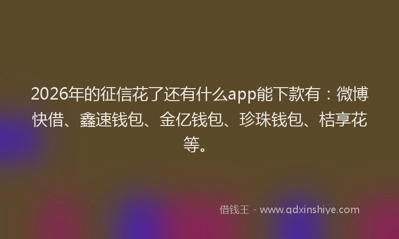 2026年的征信花了还有什么app能下款有：微博快借、鑫速钱包、金亿钱包、珍珠钱包、桔享花等。
