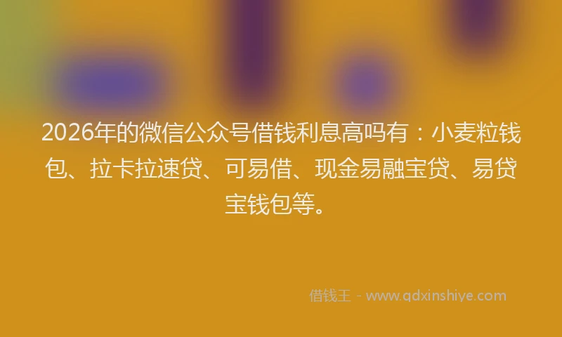 2026年的微信公众号借钱利息高吗有：小麦粒钱包、拉卡拉速贷、可易借、现金易融宝贷、易贷宝钱包等。
