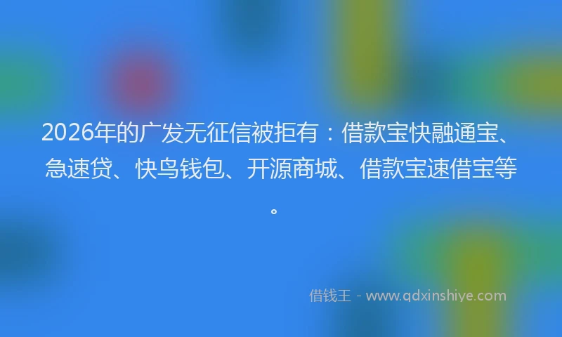 2026年的广发无征信被拒有：借款宝快融通宝、急速贷、快鸟钱包、开源商城、借款宝速借宝等。