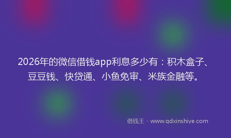 2026年的微信借钱app利息多少有：积木盒子、豆豆钱、快贷通、小鱼免审、米族金融等。