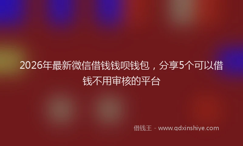 2026年最新微信借钱钱呗钱包，分享5个可以借钱不用审核的平台