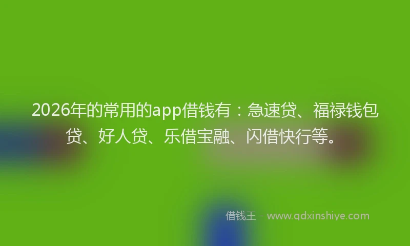 2026年的常用的app借钱有：急速贷、福禄钱包贷、好人贷、乐借宝融、闪借快行等。