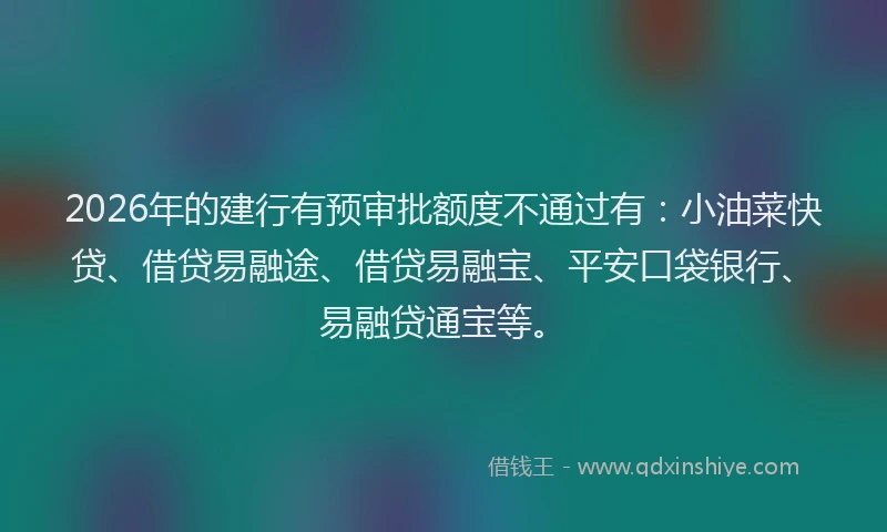 2026年的建行有预审批额度不通过有：小油菜快贷、借贷易融途、借贷易融宝、平安口袋银行、易融贷通宝等。
