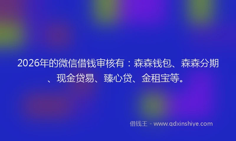 2026年的微信借钱审核有：森森钱包、森森分期、现金贷易、臻心贷、金租宝等。