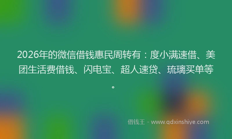 2026年的微信借钱惠民周转有：度小满速借、美团生活费借钱、闪电宝、超人速贷、琉璃买单等。