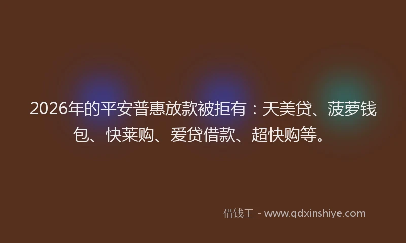 2026年的平安普惠放款被拒有：天美贷、菠萝钱包、快莱购、爱贷借款、超快购等。