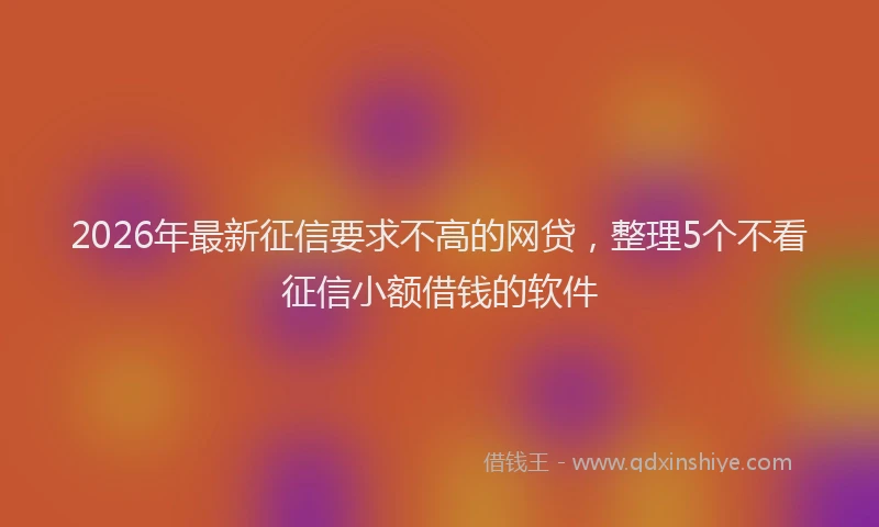 2026年最新征信要求不高的网贷，整理5个不看征信小额借钱的软件