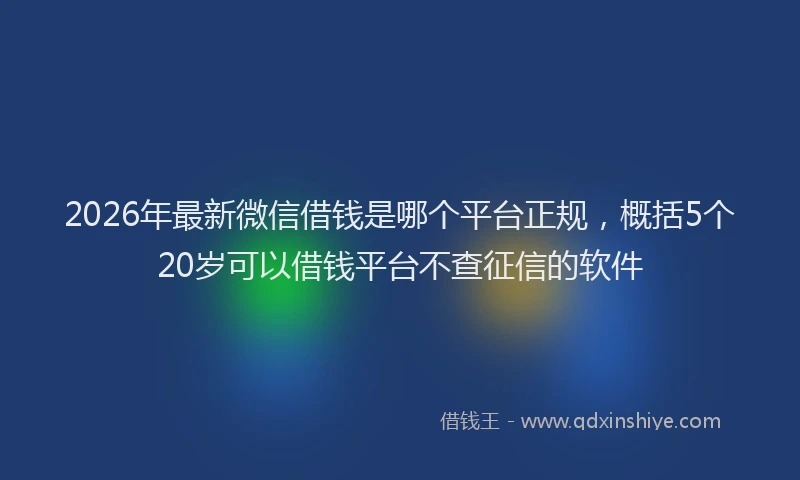 2026年最新微信借钱是哪个平台正规，概括5个20岁可以借钱平台不查征信的软件