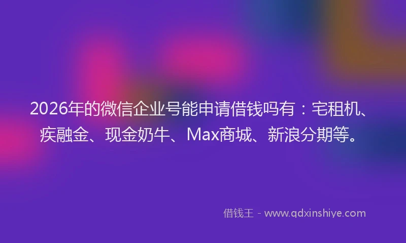2026年的微信企业号能申请借钱吗有：宅租机、疾融金、现金奶牛、Max商城、新浪分期等。