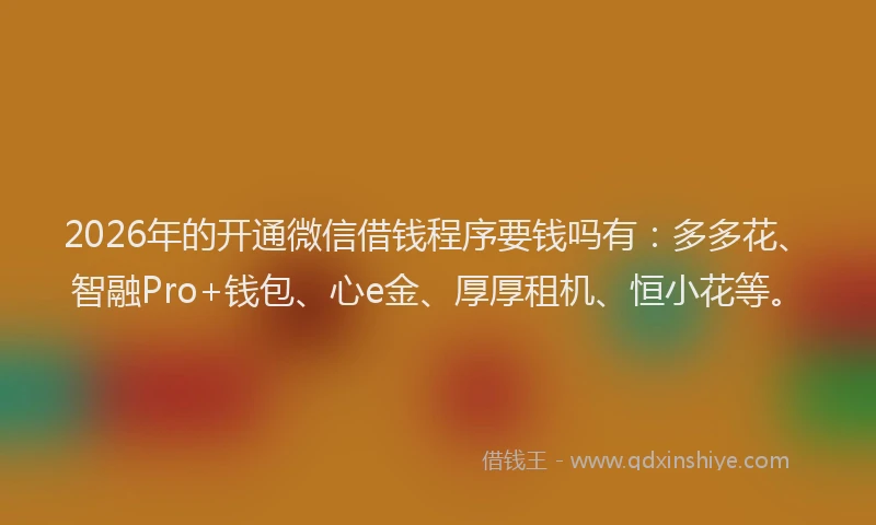 2026年的开通微信借钱程序要钱吗有：多多花、智融Pro+钱包、心e金、厚厚租机、恒小花等。