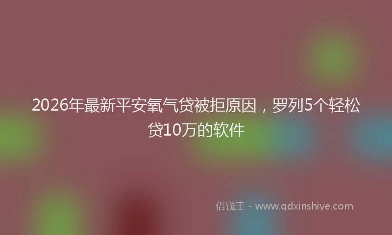 2026年最新平安氧气贷被拒原因，罗列5个轻松贷10万的软件
