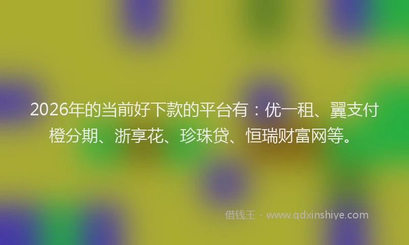 2026年的当前好下款的平台有：优一租、翼支付橙分期、浙享花、珍珠贷、恒瑞财富网等。