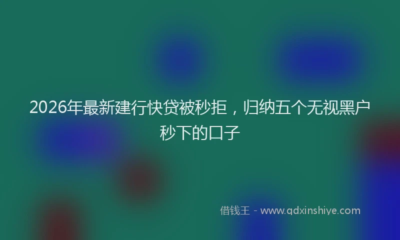 2026年最新建行快贷被秒拒，归纳五个无视黑户秒下的口子