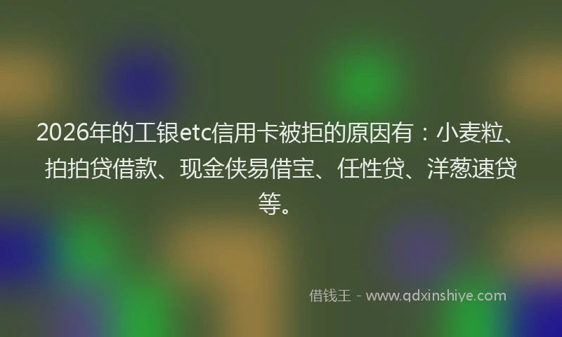 2026年的工银etc信用卡被拒的原因有：小麦粒、拍拍贷借款、现金侠易借宝、任性贷、洋葱速贷等。