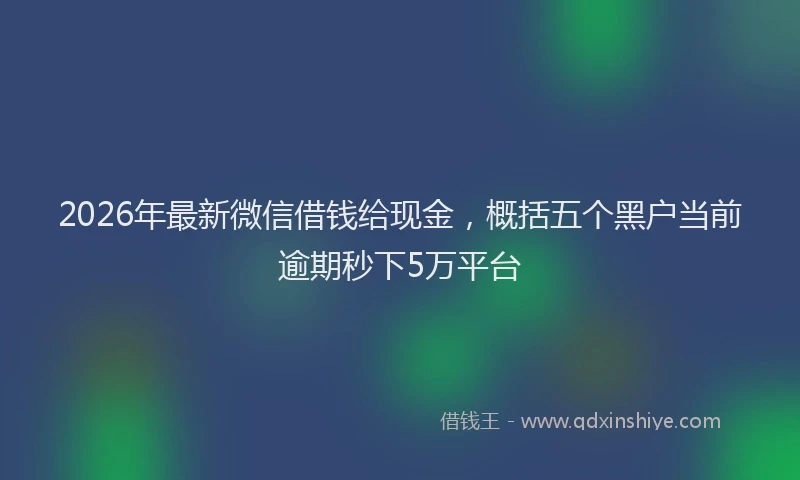 2026年最新微信借钱给现金，概括五个黑户当前逾期秒下5万平台