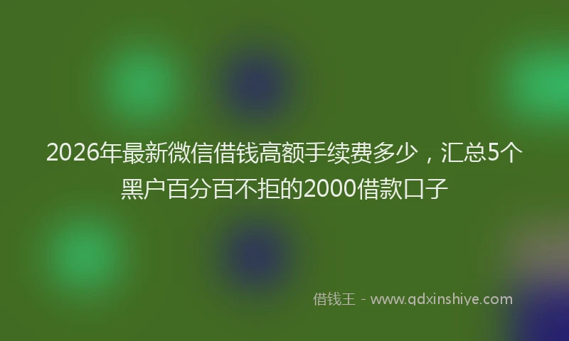 2026年最新微信借钱高额手续费多少，汇总5个黑户百分百不拒的2000借款口子