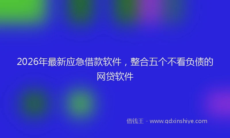 2026年最新应急借款软件，整合五个不看负债的网贷软件