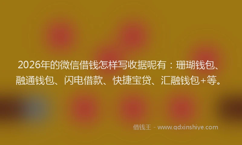 2026年的微信借钱怎样写收据呢有：珊瑚钱包、融通钱包、闪电借款、快捷宝贷、汇融钱包+等。