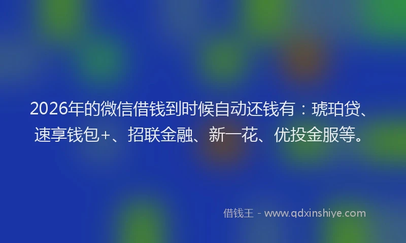 2026年的微信借钱到时候自动还钱有：琥珀贷、速享钱包+、招联金融、新一花、优投金服等。