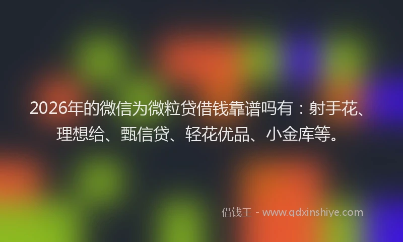 2026年的微信为微粒贷借钱靠谱吗有：射手花、理想给、甄信贷、轻花优品、小金库等。