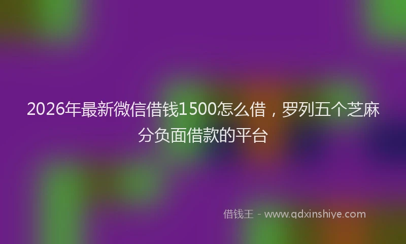2026年最新微信借钱1500怎么借，罗列五个芝麻分负面借款的平台