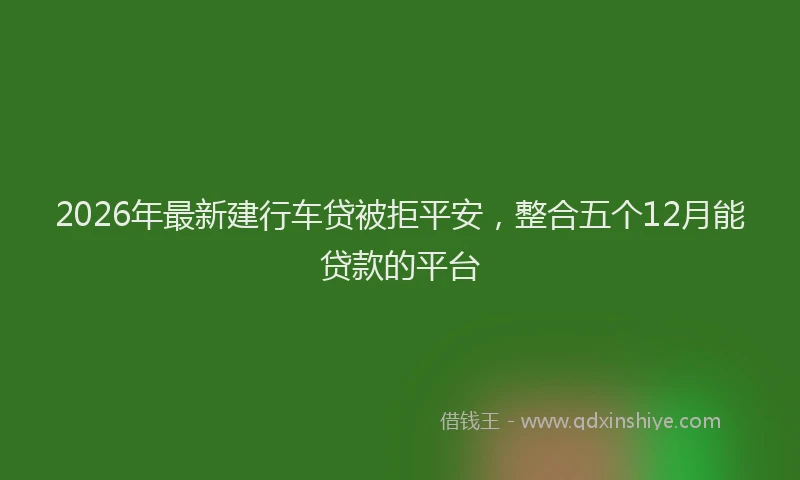 2026年最新建行车贷被拒平安，整合五个12月能贷款的平台
