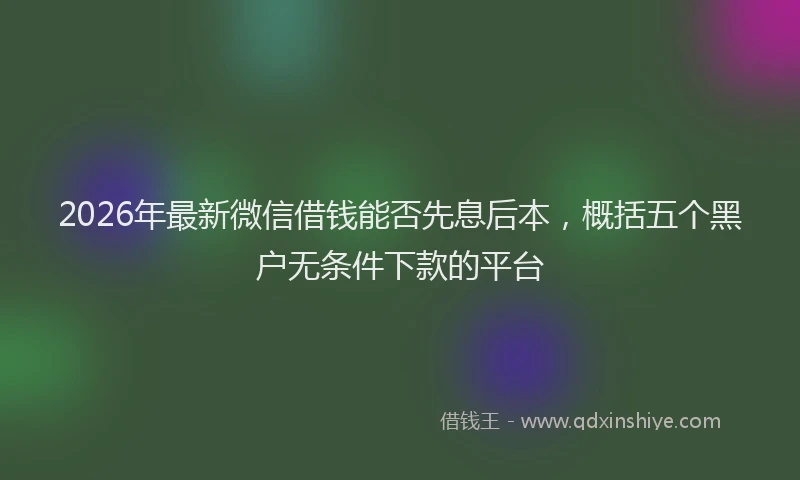 2026年最新微信借钱能否先息后本，概括五个黑户无条件下款的平台