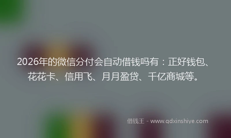 2026年的微信分付会自动借钱吗有：正好钱包、花花卡、信用飞、月月盈贷、千亿商城等。