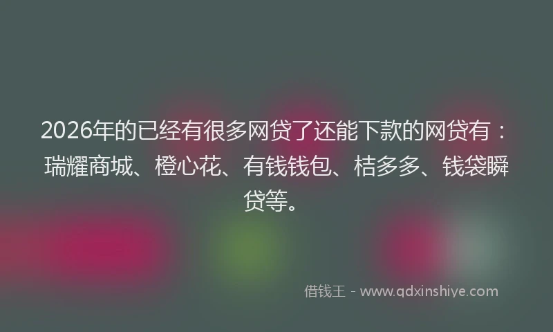 2026年的已经有很多网贷了还能下款的网贷有：瑞耀商城、橙心花、有钱钱包、桔多多、钱袋瞬贷等。