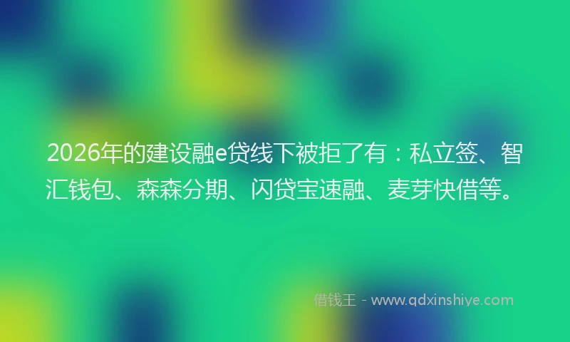 2026年的建设融e贷线下被拒了有：私立签、智汇钱包、森森分期、闪贷宝速融、麦芽快借等。