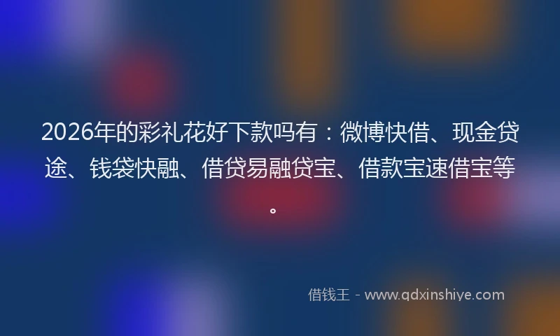 2026年的彩礼花好下款吗有：微博快借、现金贷途、钱袋快融、借贷易融贷宝、借款宝速借宝等。