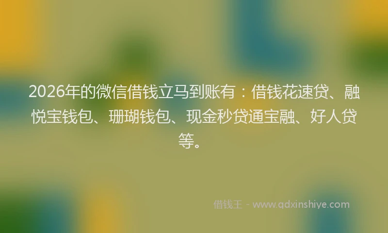 2026年的微信借钱立马到账有：借钱花速贷、融悦宝钱包、珊瑚钱包、现金秒贷通宝融、好人贷等。