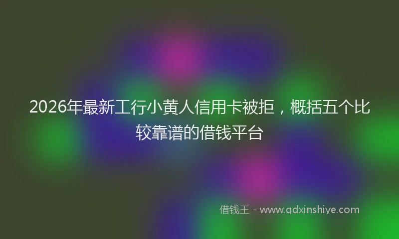 2026年最新工行小黄人信用卡被拒，概括五个比较靠谱的借钱平台