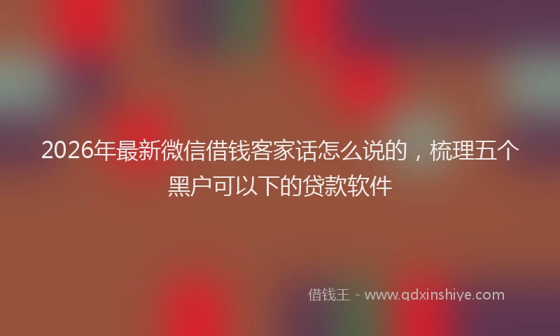 2026年最新微信借钱客家话怎么说的，梳理五个黑户可以下的贷款软件