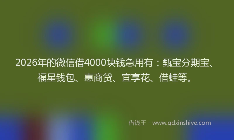 2026年的微信借4000块钱急用有：甄宝分期宝、福星钱包、惠商贷、宜享花、借蛙等。