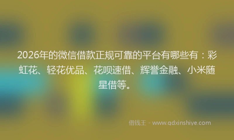 2026年的微信借款正规可靠的平台有哪些有：彩虹花、轻花优品、花呗速借、辉誉金融、小米随星借等。