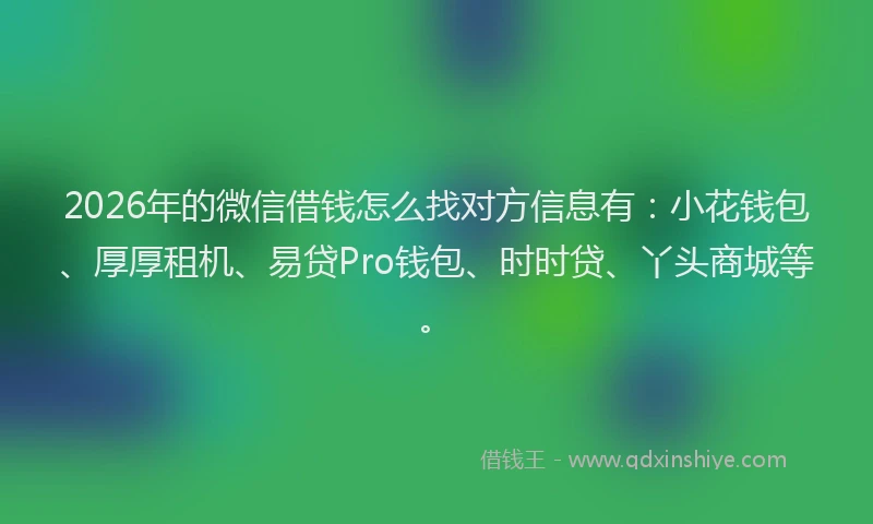 2026年的微信借钱怎么找对方信息有：小花钱包、厚厚租机、易贷Pro钱包、时时贷、丫头商城等。
