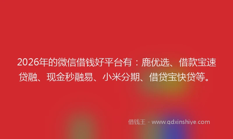 2026年的微信借钱好平台有：鹿优选、借款宝速贷融、现金秒融易、小米分期、借贷宝快贷等。