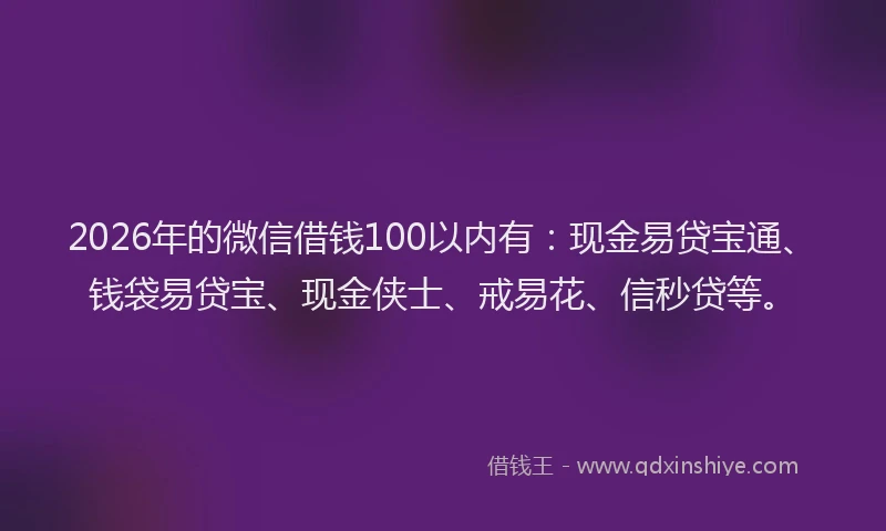 2026年的微信借钱100以内有：现金易贷宝通、钱袋易贷宝、现金侠士、戒易花、信秒贷等。