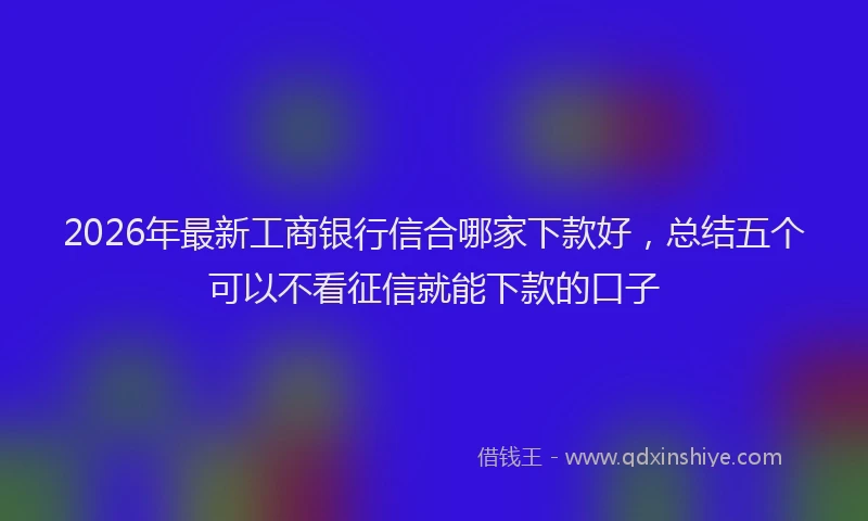 2026年最新工商银行信合哪家下款好，总结五个可以不看征信就能下款的口子