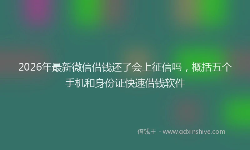 2026年最新微信借钱还了会上征信吗，概括五个手机和身份证快速借钱软件